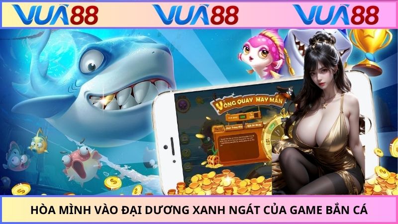 Hòa mình vào đại dương xanh ngát của game bắn cá