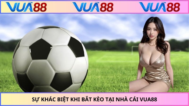 Sự khác biệt khi bắt kèo tại nhà cái VUA88