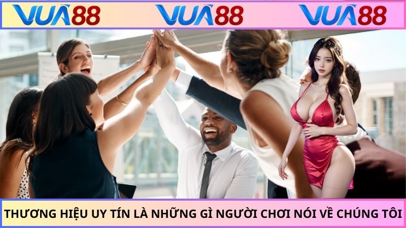 Thương hiệu uy tín là những gì người chơi nói về chúng tôi