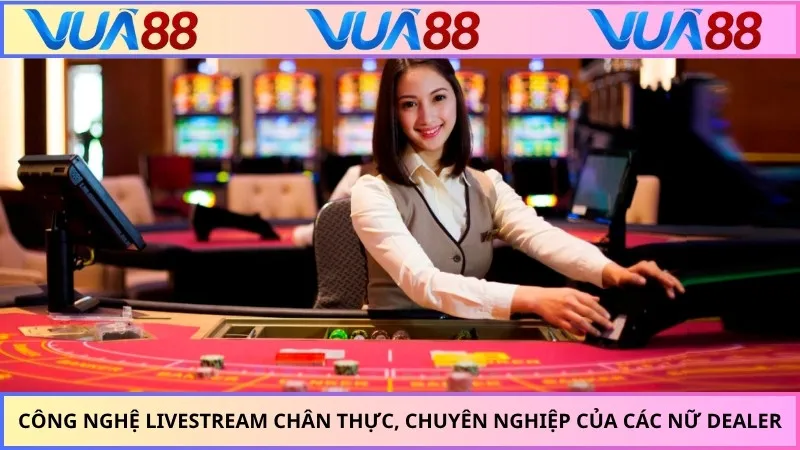 Công nghệ livestream chân thực, chuyên nghiệp của các nữ Dealer